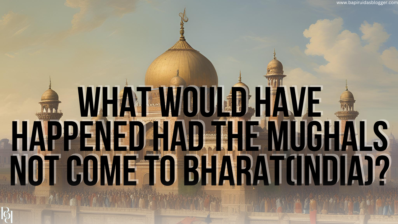 What Would Have Happened Had the Mughals Not Come to Bharat(India)?